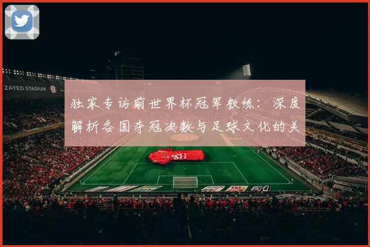 独家专访前世界杯冠军教练：深度解析各国夺冠次数与足球文化的关系