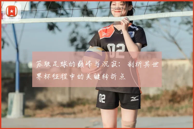 苏联足球的巅峰与沉寂：剖析其世界杯征程中的关键转折点