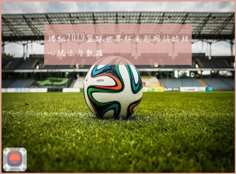 揭秘2019篮球世界杯竞彩网站的核心玩法与数据