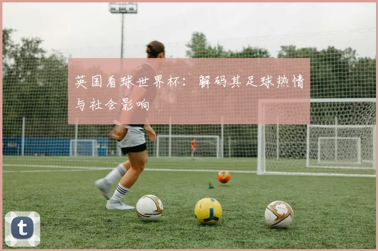 英国看球世界杯：解码其足球热情与社会影响