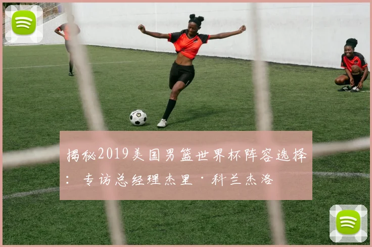 揭秘2019美国男篮世界杯阵容选择：专访总经理杰里·科兰杰洛