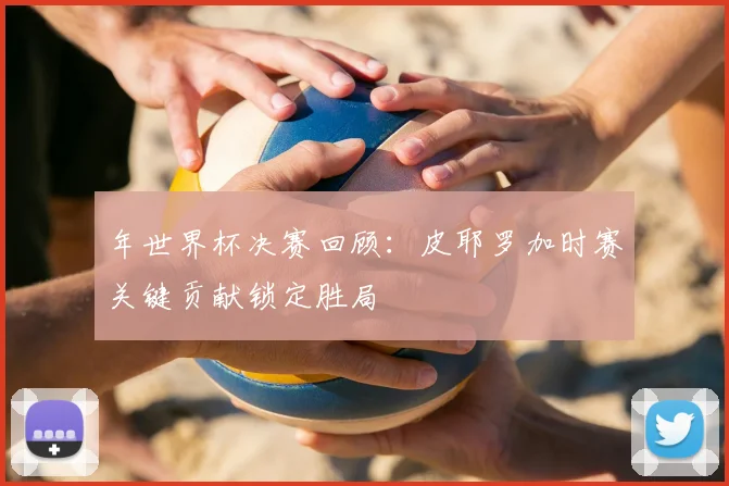 年世界杯决赛回顾：皮耶罗加时赛关键贡献锁定胜局