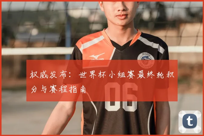 权威发布：世界杯小组赛最终轮积分与赛程指南