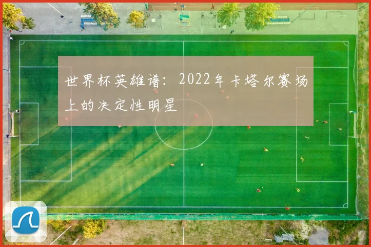 世界杯英雄谱：2022年卡塔尔赛场上的决定性明星
