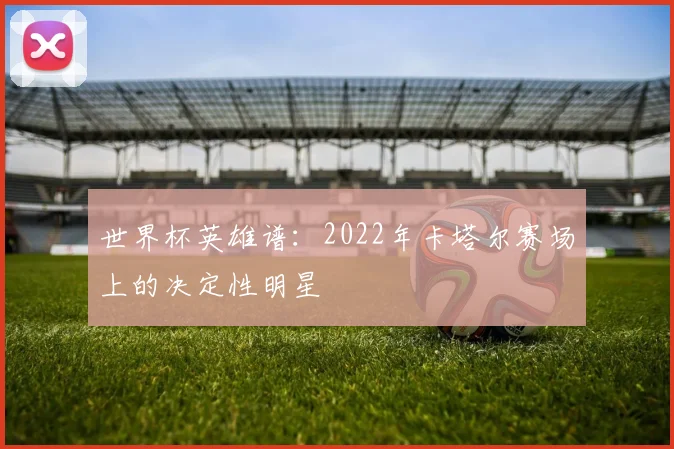 世界杯英雄谱：2022年卡塔尔赛场上的决定性明星