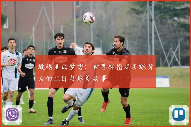 缝线里的梦想:世界杯指定足球背后的工匠与球员故事