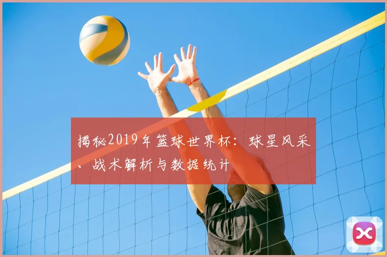 揭秘2019年篮球世界杯：球星风采、战术解析与数据统计