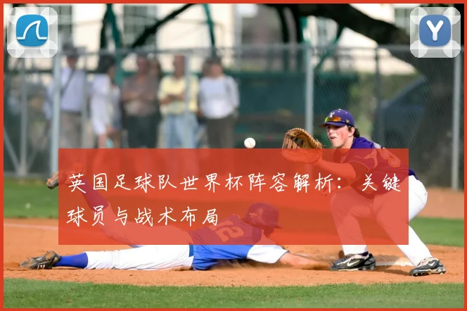 英国足球队世界杯阵容解析：关键球员与战术布局