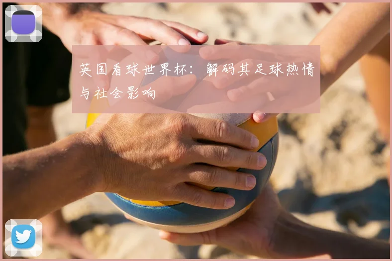 英国看球世界杯：解码其足球热情与社会影响