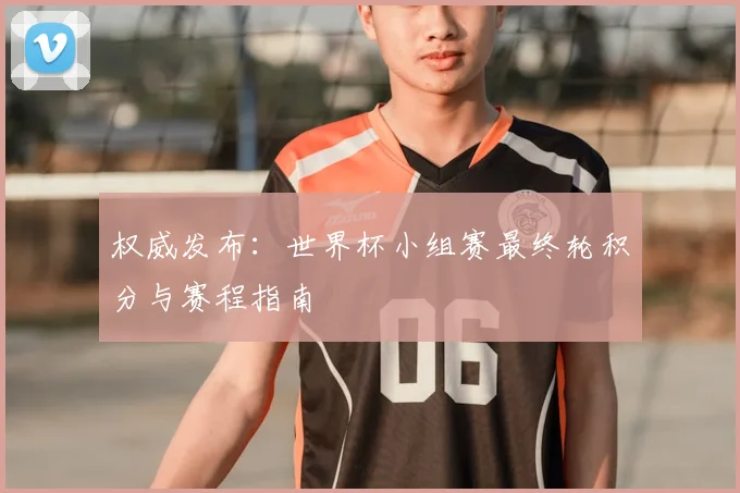权威发布:世界杯小组赛最终轮积分与赛程指南