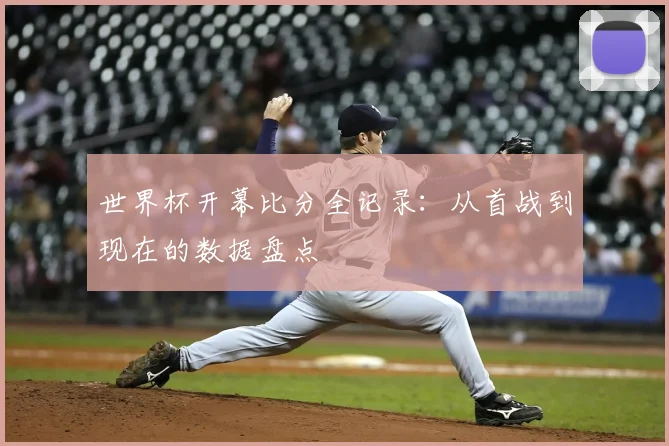 世界杯开幕比分全记录:从首战到现在的数据盘点