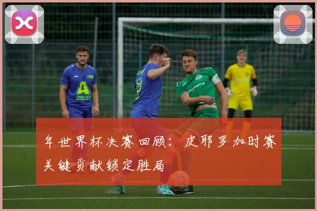 年世界杯决赛回顾:皮耶罗加时赛关键贡献锁定胜局